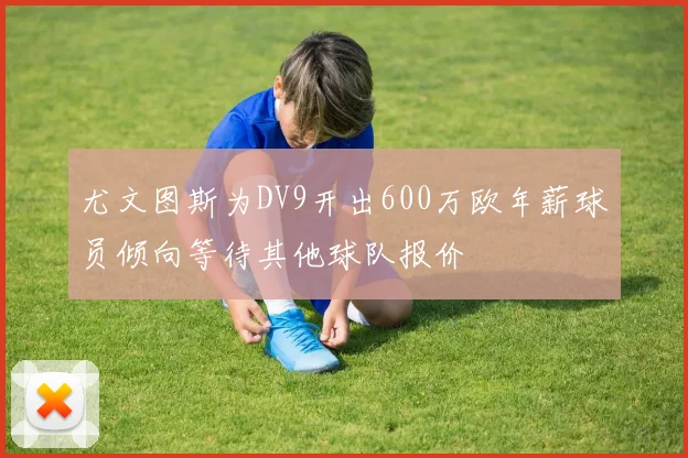 尤文图斯为DV9开出600万欧年薪球员倾向等待其他球队报价