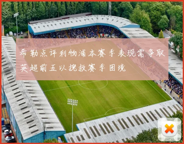 希勒点评利物浦本赛季表现需争取英超前五以挽救赛季困境