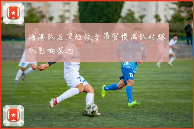 海港队后卫短缺李昂贺惯离队对球队影响深远
